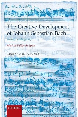 The Creative Development of Johann Sebastian Bach, Volume I: 1695-1717: Music to Delight the Spirit - Richard D. P. Jones - cover