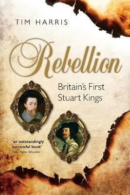 Rebellion: Britain's First Stuart Kings, 1567-1642 - Tim Harris - cover