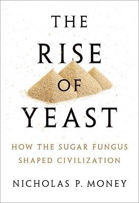 The Rise of Yeast: How the sugar fungus shaped civilisation - Nicholas P. Money - cover
