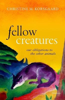 Fellow Creatures: Our Obligations to the Other Animals - Christine M. Korsgaard - cover
