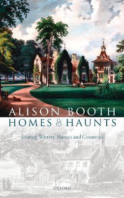 Homes and Haunts: Touring Writers' Shrines and Countries - Alison Booth - cover