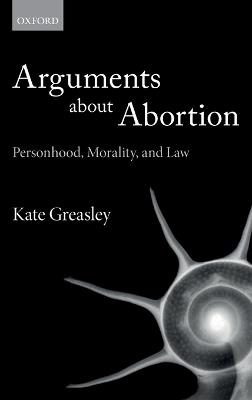 Arguments about Abortion: Personhood, Morality, and Law - Kate Greasley - cover