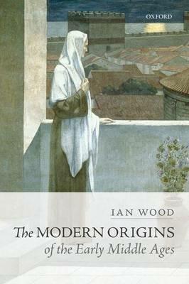 The Modern Origins of the Early Middle Ages - Ian Wood - cover