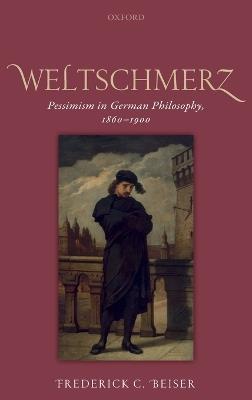 Weltschmerz: Pessimism in German Philosophy, 1860-1900 - Frederick C. Beiser - cover