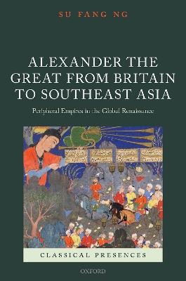 Alexander the Great from Britain to Southeast Asia: Peripheral Empires in the Global Renaissance - Su Fang Ng - cover
