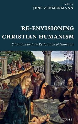 Re-Envisioning Christian Humanism: Education and the Restoration of Humanity - cover