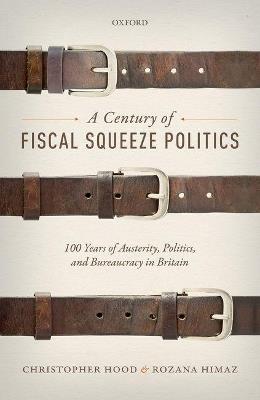 A Century of Fiscal Squeeze Politics: 100 Years of Austerity, Politics, and Bureaucracy in Britain - Christopher Hood,Rozana Himaz - cover