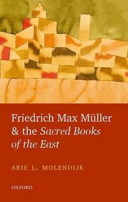 Friedrich Max Müller and the Sacred Books of the East - Arie L. Molendijk - cover