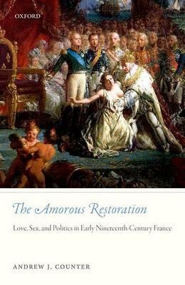 The Amorous Restoration: Love, Sex, and Politics in Early Nineteenth-Century France - Andrew J. Counter - cover