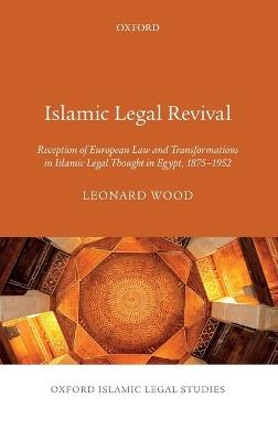 Islamic Legal Revival: Reception of European Law and Transformations in Islamic Legal Thought in Egypt, 1875–1952 - Leonard Wood - cover
