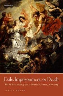 Exile, Imprisonment, or Death: The Politics of Disgrace in Bourbon France, 1610-1789 - Julian Swann - cover