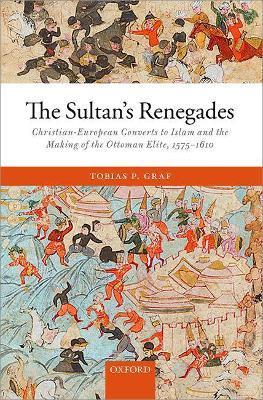 The Sultan's Renegades: Christian-European Converts to Islam and the Making of the Ottoman Elite, 1575-1610 - Tobias P. Graf - cover