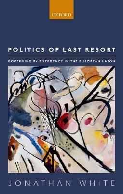 Politics of Last Resort: Governing by Emergency in the European Union - Jonathan White - cover
