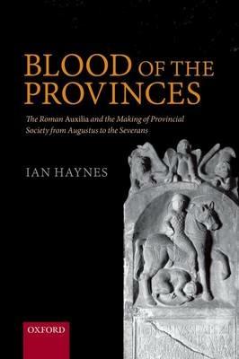 Blood of the Provinces: The Roman Auxilia and the Making of Provincial Society from Augustus to the Severans - Ian Haynes - cover