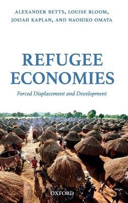Refugee Economies: Forced Displacement and Development - Alexander Betts,Louise Bloom,Josiah Kaplan - cover