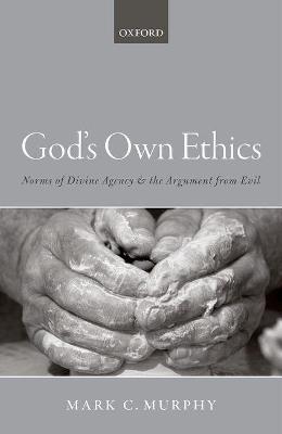 God's Own Ethics: Norms of divine agency and the argument from evil - Mark C. Murphy - cover
