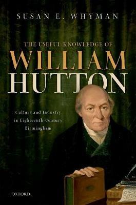 The Useful Knowledge of William Hutton: Culture and Industry in Eighteenth-Century Birmingham - Susan E. Whyman - cover