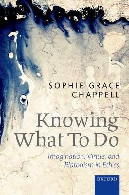 Knowing What To Do: Imagination, Virtue, and Platonism in Ethics - Sophie Grace Chappell - cover