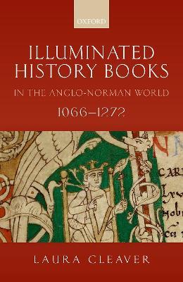 Illuminated History Books in the Anglo-Norman World, 1066-1272 - Laura Cleaver - cover
