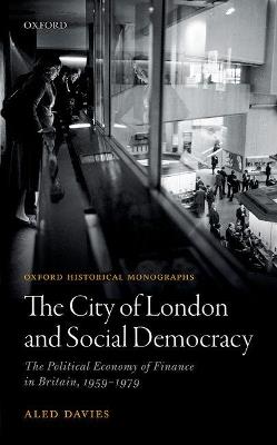 The City of London and Social Democracy: The Political Economy of Finance in Britain, 1959 - 1979 - Aled Davies - cover