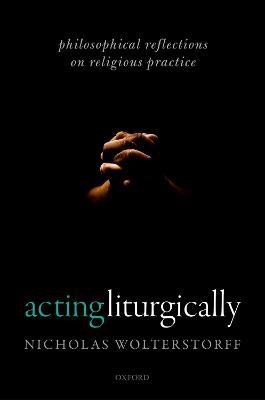 Acting Liturgically: Philosophical Reflections on Religious Practice - Nicholas Wolterstorff - cover