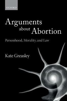 Arguments about Abortion: Personhood, Morality, and Law - Kate Greasley - cover