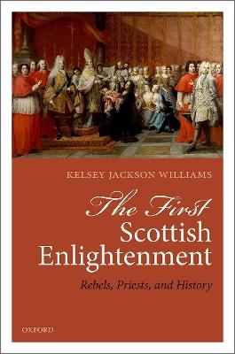 The First Scottish Enlightenment: Rebels, Priests, and History - Kelsey Jackson Williams - cover