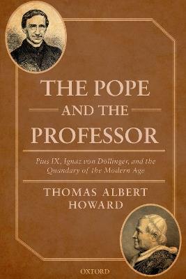 The Pope and the Professor: Pius IX, Ignaz von Döllinger, and the Quandary of the Modern Age - Thomas Albert Howard - cover