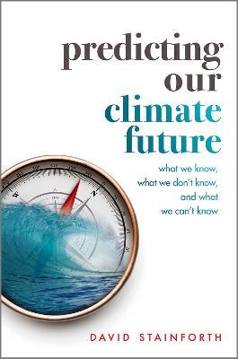 Predicting Our Climate Future: What We Know, What We Don't Know, And What We Can't Know - David Stainforth - cover