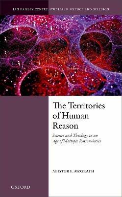 The Territories of Human Reason: Science and Theology in an Age of Multiple Rationalities - Alister E. McGrath - cover