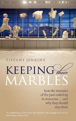 Keeping Their Marbles: How the Treasures of the Past Ended Up in Museums - And Why They Should Stay There - Tiffany Jenkins - cover