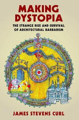 Making Dystopia: The Strange Rise and Survival of Architectural Barbarism - James Stevens Curl - cover