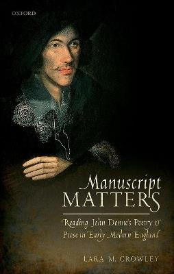 Manuscript Matters: Reading John Donne's Poetry and Prose in Early Modern England - Lara M. Crowley - cover