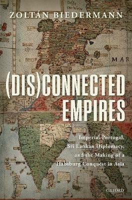 (Dis)connected Empires: Imperial Portugal, Sri Lankan Diplomacy, and the Making of a Habsburg Conquest in Asia - Zoltan Biedermann - cover