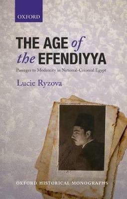 The Age of the Efendiyya: Passages to Modernity in National-Colonial Egypt - Lucie Ryzova - cover