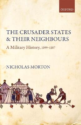 The Crusader States and their Neighbours: A Military History, 1099-1187 - Nicholas Morton - cover