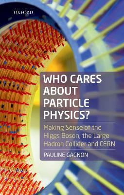 Who Cares about Particle Physics?: Making Sense of the Higgs Boson, the Large Hadron Collider and CERN - Pauline Gagnon - cover