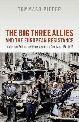 The Big Three Allies and the European Resistance: Intelligence, Politics, and the Origins of the Cold War, 1939-1945 - Tommaso Piffer - cover