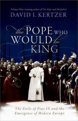 The Pope Who Would Be King: The Exile of Pius IX and the Emergence of Modern Europe - David I. Kertzer - cover