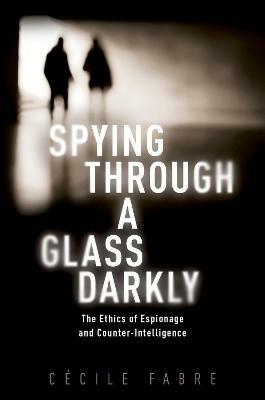 Spying Through a Glass Darkly: The Ethics of Espionage and Counter-Intelligence - Cécile Fabre - cover