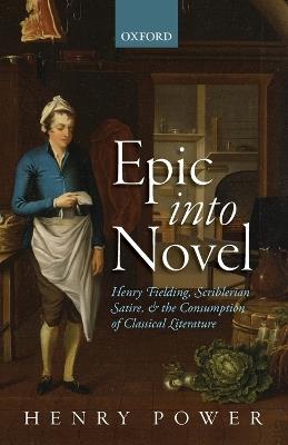 Epic into Novel: Henry Fielding, Scriblerian Satire, and the Consumption of Classical Literature - Henry Power - cover