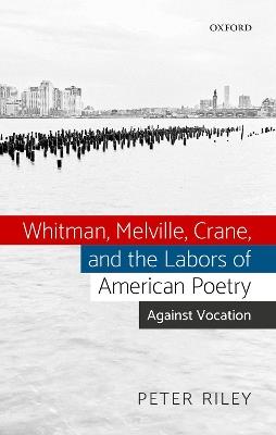 Whitman, Melville, Crane, and the Labors of American Poetry: Against Vocation - Peter Riley - cover