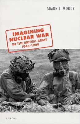 Imagining Nuclear War in the British Army, 1945-1989 - Simon J. Moody - cover