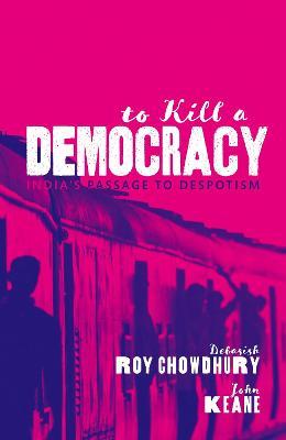 To Kill A Democracy: India's Passage to Despotism - Debasish Roy Chowdhury,John Keane - cover