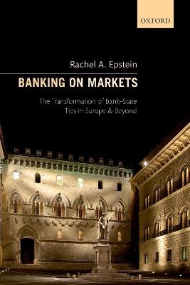 Banking on Markets: The Transformation of Bank-State Ties in Europe and Beyond - Rachel A. Epstein - cover