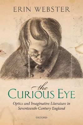 The Curious Eye: Optics and Imaginative Literature in Seventeenth-Century England - Erin Webster - cover