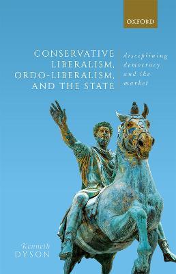 Conservative Liberalism, Ordo-liberalism, and the State: Disciplining Democracy and the Market - Kenneth Dyson - cover