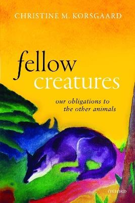 Fellow Creatures: Our Obligations to the Other Animals - Christine M. Korsgaard - cover