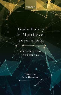 Trade Policy in Multilevel Government: Organizing Openness - Christian Freudlsperger - cover