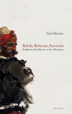 Rebels, Believers, Survivors: Studies in the History of the Albanians - Noel Malcolm - cover